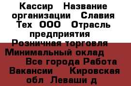 Кассир › Название организации ­ Славия-Тех, ООО › Отрасль предприятия ­ Розничная торговля › Минимальный оклад ­ 15 000 - Все города Работа » Вакансии   . Кировская обл.,Леваши д.